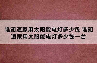 谁知道家用太阳能电灯多少钱 谁知道家用太阳能电灯多少钱一台